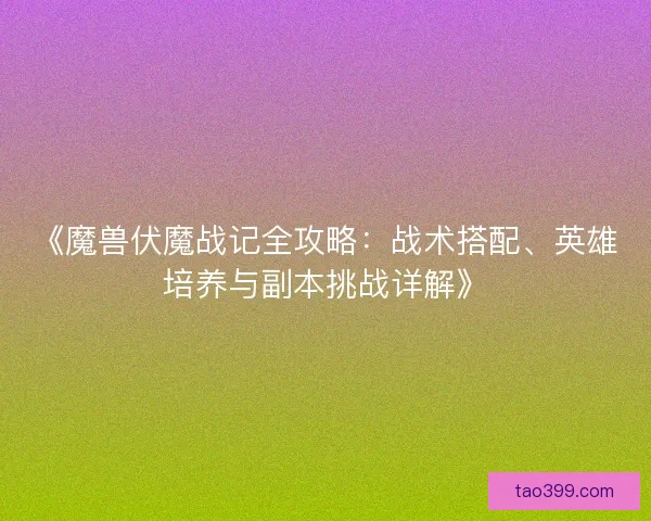 《魔兽伏魔战记全攻略：战术搭配、英雄培养与副本挑战详解》