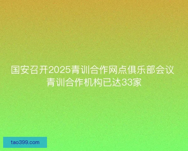 国安召开2025青训合作网点俱乐部会议 青训合作机构已达33家