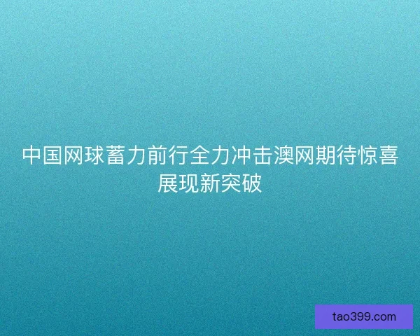 中国网球蓄力前行全力冲击澳网期待惊喜展现新突破