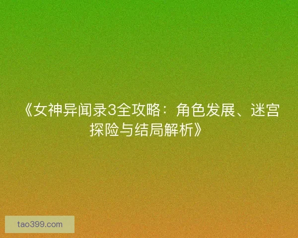 《女神异闻录3全攻略：角色发展、迷宫探险与结局解析》