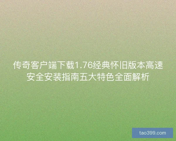 传奇客户端下载1.76经典怀旧版本高速安全安装指南五大特色全面解析