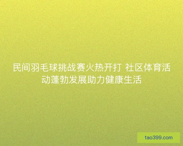 民间羽毛球挑战赛火热开打 社区体育活动蓬勃发展助力健康生活