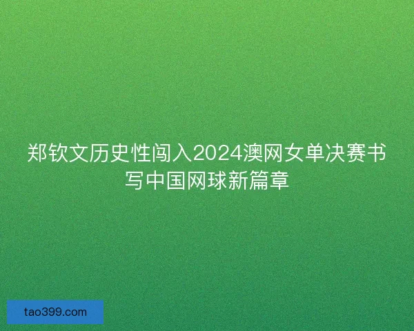 郑钦文历史性闯入2024澳网女单决赛书写中国网球新篇章