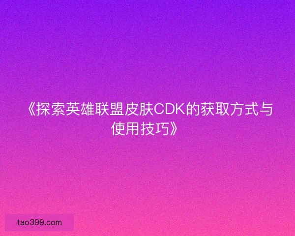 《探索英雄联盟皮肤CDK的获取方式与使用技巧》