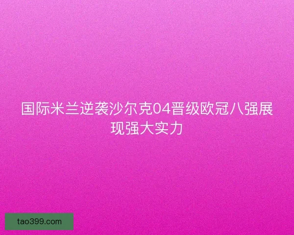 国际米兰逆袭沙尔克04晋级欧冠八强展现强大实力