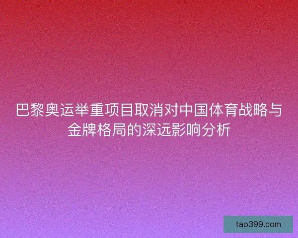巴黎奥运举重项目取消对中国体育战略与金牌格局的深远影响分析