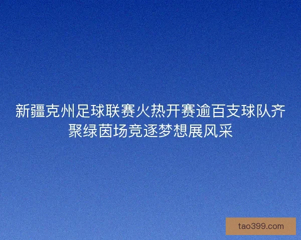 新疆克州足球联赛火热开赛逾百支球队齐聚绿茵场竞逐梦想展风采