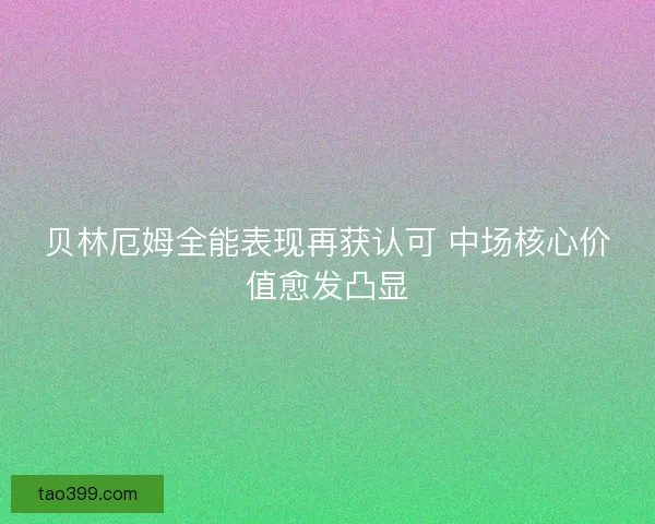 贝林厄姆全能表现再获认可 中场核心价值愈发凸显