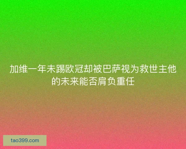 加维一年未踢欧冠却被巴萨视为救世主他的未来能否肩负重任