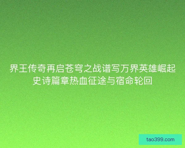 界王传奇再启苍穹之战谱写万界英雄崛起史诗篇章热血征途与宿命轮回