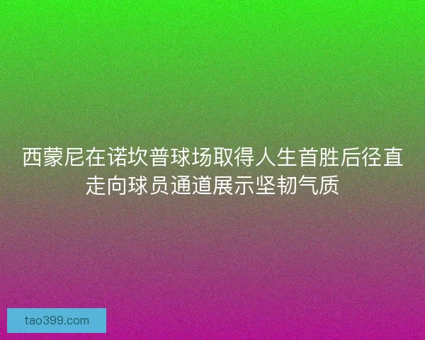西蒙尼在诺坎普球场取得人生首胜后径直走向球员通道展示坚韧气质