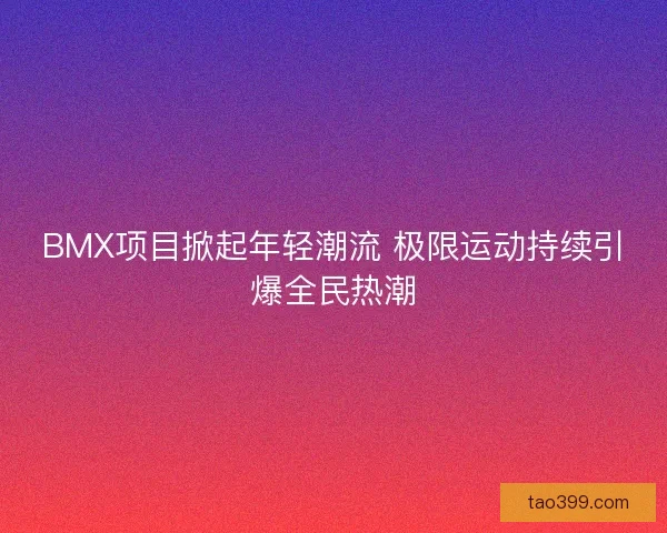 BMX项目掀起年轻潮流 极限运动持续引爆全民热潮