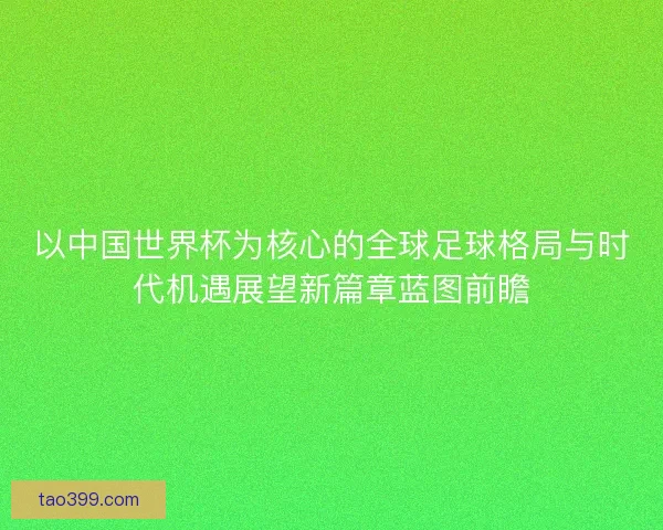 以中国世界杯为核心的全球足球格局与时代机遇展望新篇章蓝图前瞻