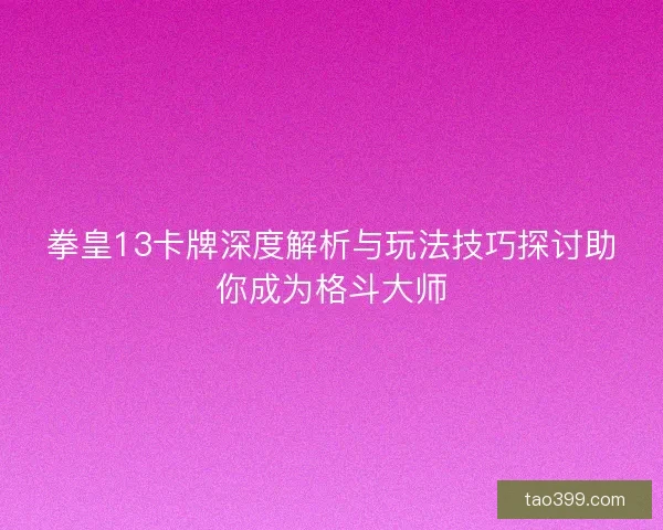 拳皇13卡牌深度解析与玩法技巧探讨助你成为格斗大师