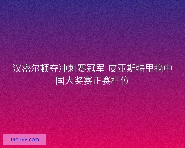 汉密尔顿夺冲刺赛冠军 皮亚斯特里摘中国大奖赛正赛杆位
