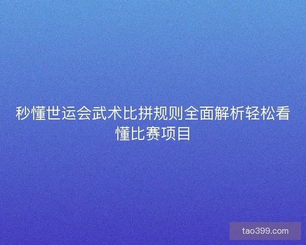 秒懂世运会武术比拼规则全面解析轻松看懂比赛项目