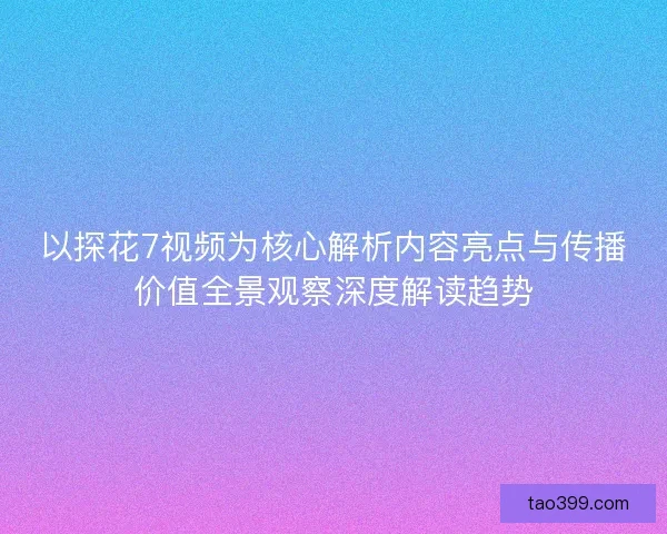 以探花7视频为核心解析内容亮点与传播价值全景观察深度解读趋势