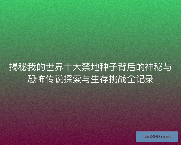 揭秘我的世界十大禁地种子背后的神秘与恐怖传说探索与生存挑战全记录