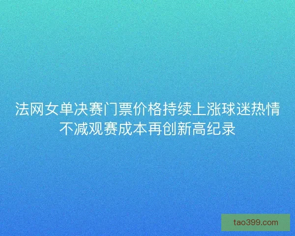 法网女单决赛门票价格持续上涨球迷热情不减观赛成本再创新高纪录