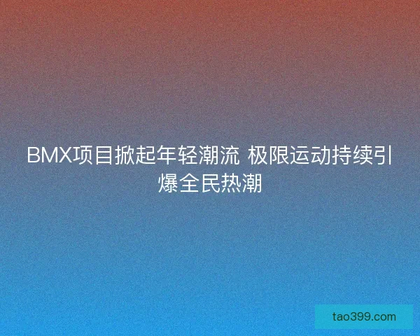 BMX项目掀起年轻潮流 极限运动持续引爆全民热潮
