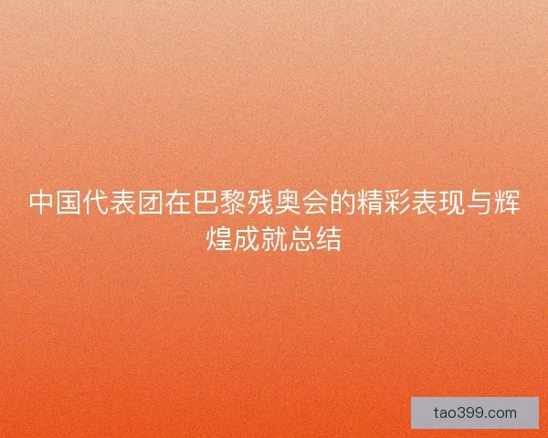 中国代表团在巴黎残奥会的精彩表现与辉煌成就总结