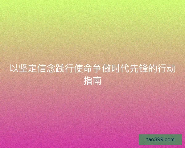 以坚定信念践行使命争做时代先锋的行动指南