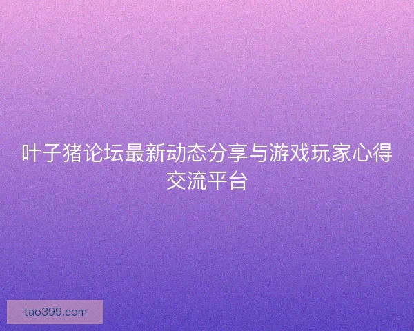 叶子猪论坛最新动态分享与游戏玩家心得交流平台