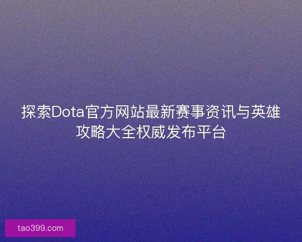 探索Dota官方网站最新赛事资讯与英雄攻略大全权威发布平台