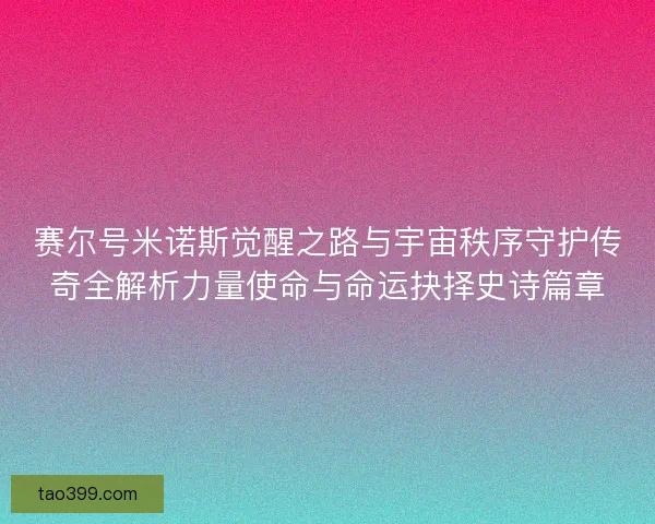 赛尔号米诺斯觉醒之路与宇宙秩序守护传奇全解析力量使命与命运抉择史诗篇章