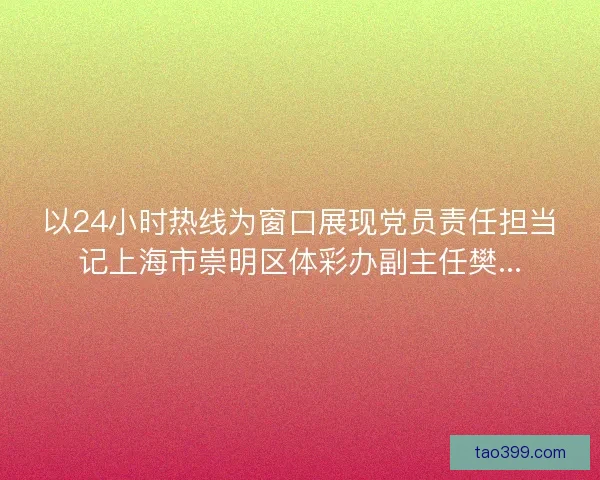 以24小时热线为窗口展现党员责任担当记上海市崇明区体彩办副主任樊...