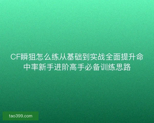 CF瞬狙怎么练从基础到实战全面提升命中率新手进阶高手必备训练思路