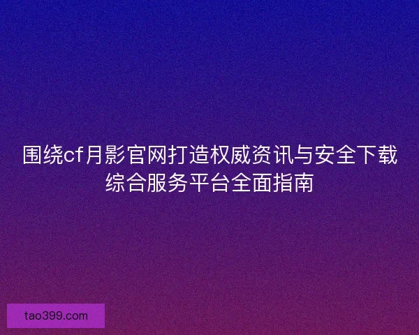 围绕cf月影官网打造权威资讯与安全下载综合服务平台全面指南