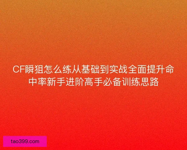 CF瞬狙怎么练从基础到实战全面提升命中率新手进阶高手必备训练思路