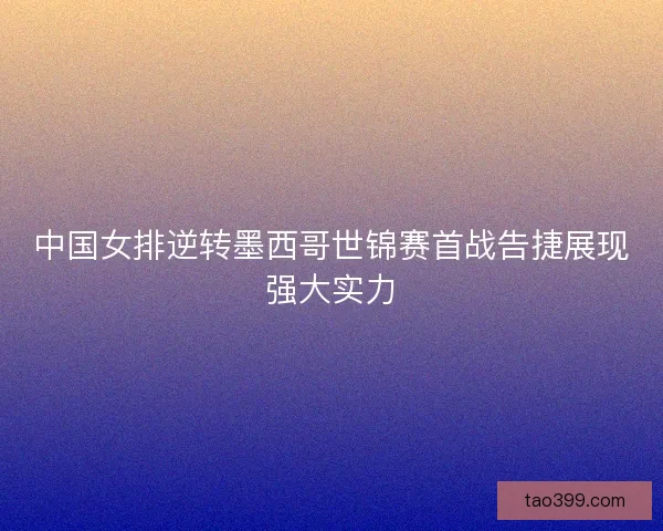 中国女排逆转墨西哥世锦赛首战告捷展现强大实力