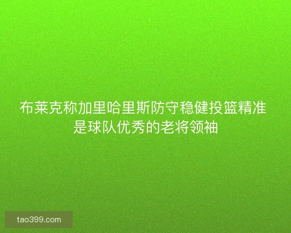 布莱克称加里哈里斯防守稳健投篮精准 是球队优秀的老将领袖