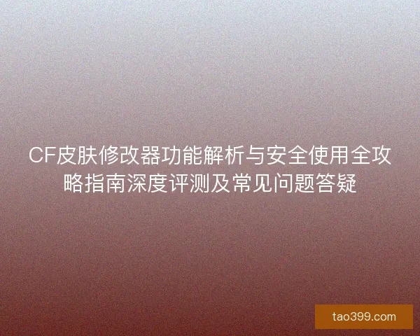 CF皮肤修改器功能解析与安全使用全攻略指南深度评测及常见问题答疑