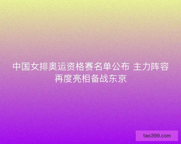 中国女排奥运资格赛名单公布 主力阵容再度亮相备战东京