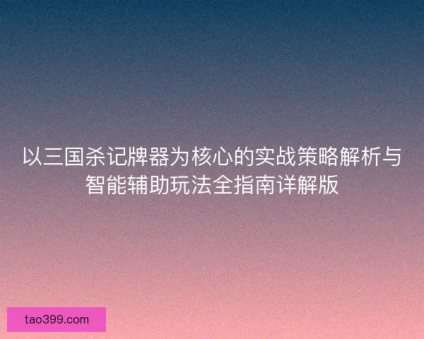 以三国杀记牌器为核心的实战策略解析与智能辅助玩法全指南详解版