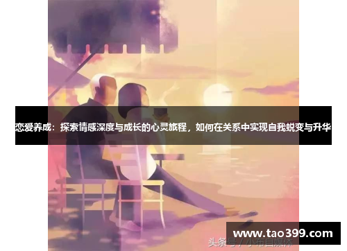 恋爱养成：探索情感深度与成长的心灵旅程，如何在关系中实现自我蜕变与升华