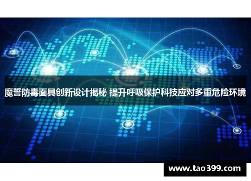 魔誓防毒面具创新设计揭秘 提升呼吸保护科技应对多重危险环境