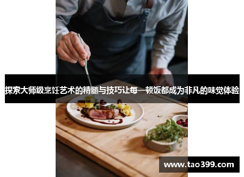 探索大师级烹饪艺术的精髓与技巧让每一顿饭都成为非凡的味觉体验